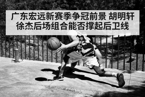 广东宏远新赛季争冠前景 胡明轩徐杰后场组合能否撑起后卫线