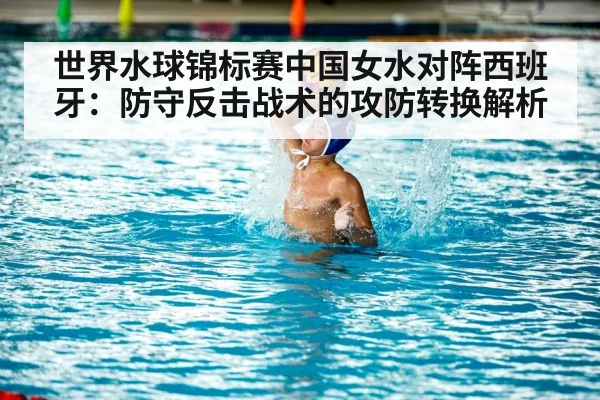 世界水球锦标赛中国女水对阵西班牙:防守反击战术的攻防转换解析