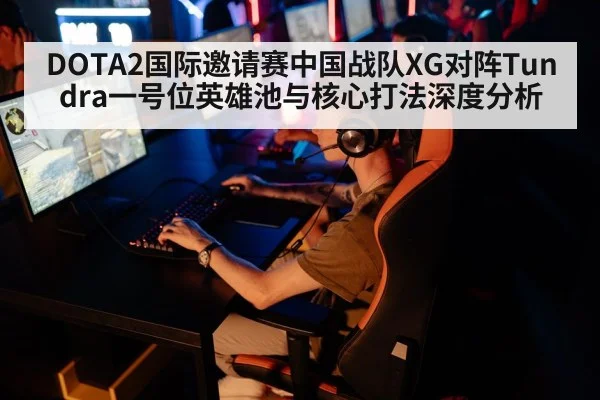 DOTA2国际邀请赛中国战队XG对阵Tundra一号位英雄池与核心打法深度分析