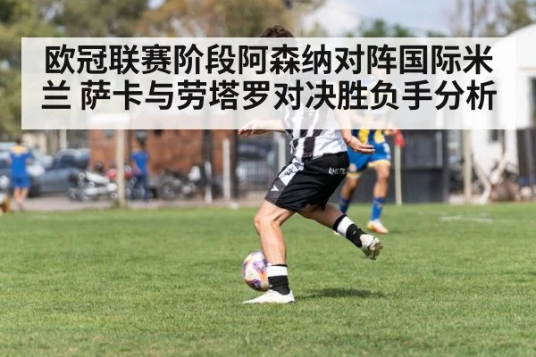 欧冠联赛阶段阿森纳对阵国际米兰 萨卡与劳塔罗对决胜负手分析