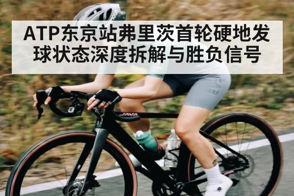 ATP东京站弗里茨首轮硬地发球状态深度拆解与胜负信号