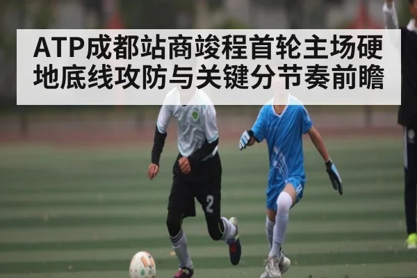 ATP成都站商竣程首轮主场硬地底线攻防与关键分节奏前瞻