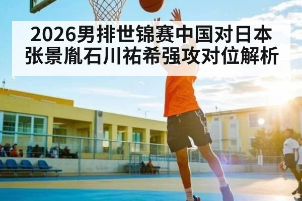 2026男排世锦赛中国对日本张景胤石川祐希强攻对位解析