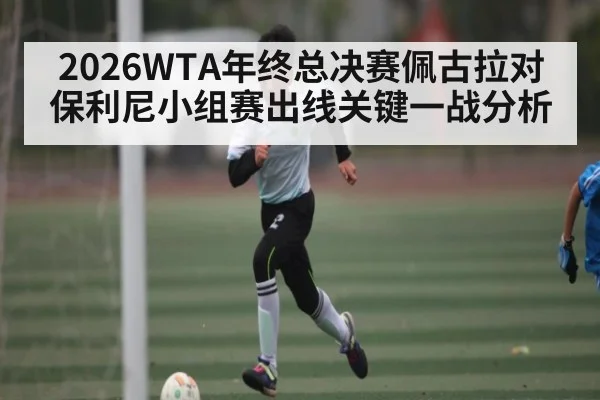 2026WTA年终总决赛佩古拉对保利尼小组赛出线关键一战分析