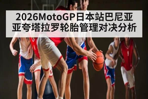2026MotoGP日本站巴尼亚亚夸塔拉罗轮胎管理对决分析