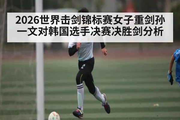 2026世界击剑锦标赛女子重剑孙一文对韩国选手决赛决胜剑分析