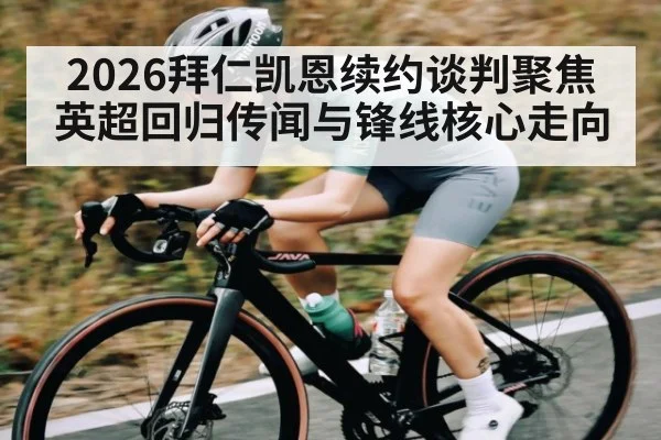 2026拜仁凯恩续约谈判聚焦英超回归传闻与锋线核心走向