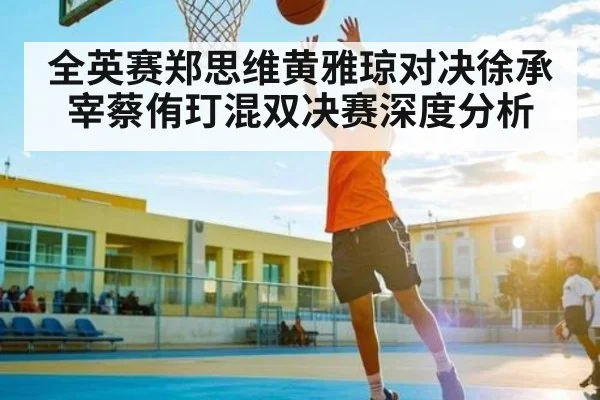 全英赛郑思维黄雅琼对决徐承宰蔡侑玎混双决赛深度分析